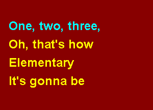 One, two, three,
Oh, that's how

Elementary
It's gonna be