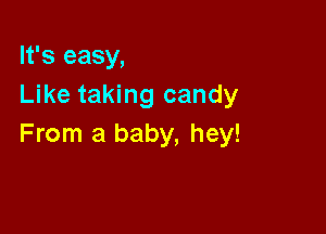It's easy,
Like taking candy

From a baby, hey!