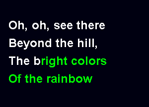 Oh, oh, see there
Beyond the hill,

The bright colors
Of the rainbow