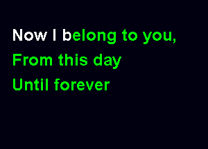 Now I belong to you,
From this day

Until forever