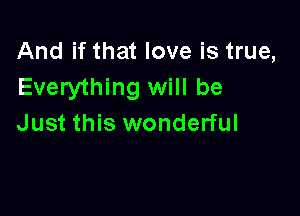 And if that love is true,
Everything will be

Just this wonderful