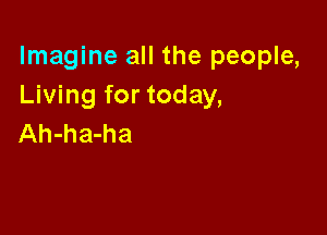 Imagine all the people,
Living for today,

Ah-ha-ha