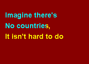 Imagine there's
No countries,

It isn't hard to do