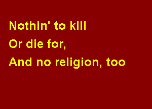Nothin' to kill
Or die for,

And no religion, too