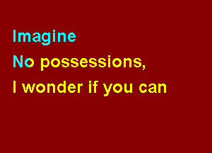 Imagine
No possessions,

I wonder if you can