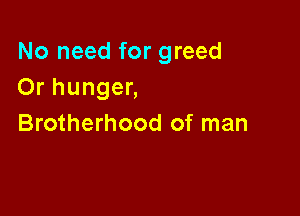 No need for greed
Or hunger,

Brotherhood of man