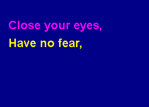 Have no fear,