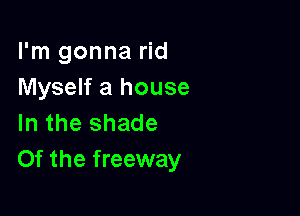 I'm gonna rid
Myself a house

In the shade
Of the freeway