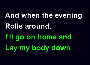 And when the evening
Rolls around,

I'll go on home and
Lay my body down