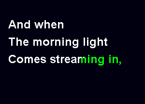 And when
The morning light

Comes streaming in,