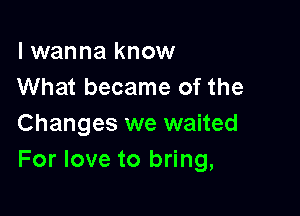 I wanna know
What became of the

Changes we waited
For love to bring,
