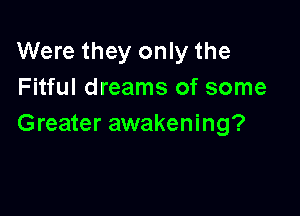 Were they only the
Fitful dreams of some

Greater awakening?