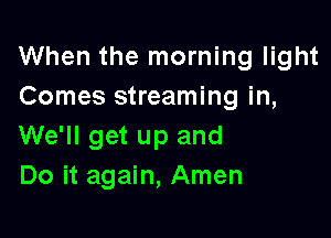 When the morning light
Comes streaming in,

We'll get up and
Do it again, Amen