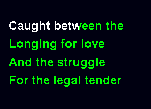 Caught between the
Longing for love

And the struggle
For the legal tender