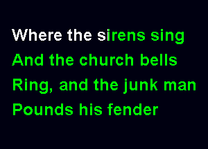 Where the sirens sing
And the church bells

Ring, and the junk man
Pounds his fender