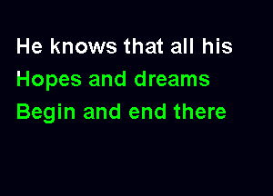 He knows that all his
Hopes and dreams

Begin and end there