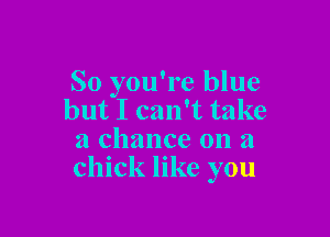 So you're blue
but I can't take

a chance on a
chick like you