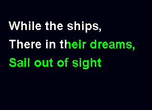 While the ships,
There in their dreams,

Sail out of sight
