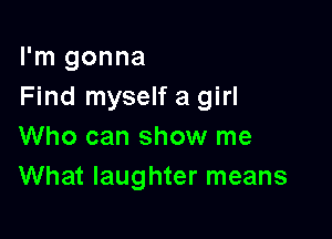 I'm gonna
Find myself a girl

Who can show me
What laughter means