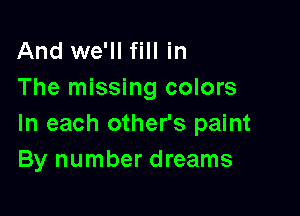 And we'll fill in
The missing colors

In each other's paint
By number dreams