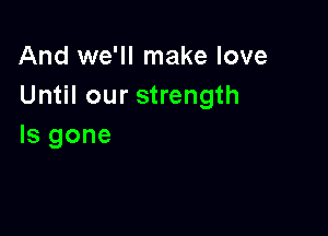 And we'll make love
Until our strength

Is gone