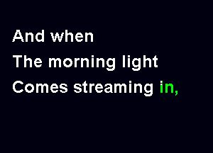 And when
The morning light

Comes streaming in,