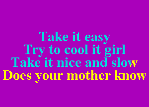 Take it easy
Try to cool it girl
Take it nice and slow
Does your mother know