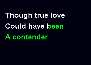 Though true love
Could have been

A contender