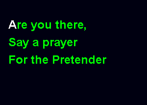 Are you there,
Say a prayer

For the Pretender