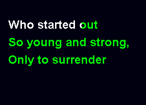 Who started out
So young and strong,

Only to surrender