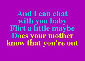 And I can chat
with you baby
Flirt a little maybe
Does your mother
know that you're out