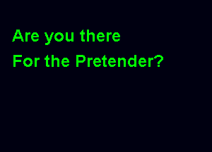 Are you there
For the Pretender?