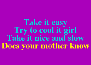 Take it easy
Try to cool it girl
Take it nice and slow
Does your mother know