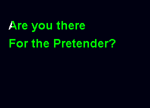 Are you there
For the Pretender?