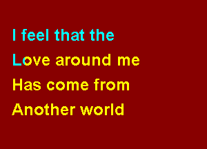 I feel that the
Love around me

Has come from
Another world