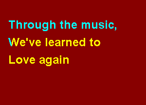 Through the music,
We've learned to

Love again