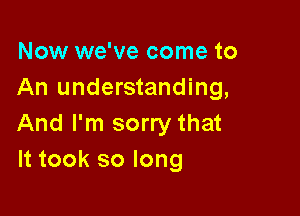 Now we've come to
An understanding,

And I'm sorry that
It took so long