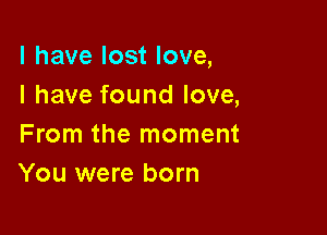 l have lost love,
I have found love,

From the moment
You were born