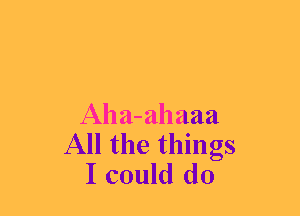 Aha-ahaaa
All the things
I could do