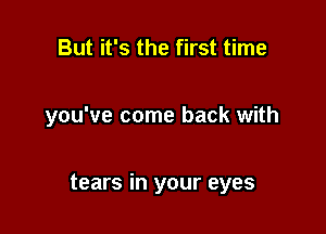 But it's the first time

you've come back with

tears in your eyes