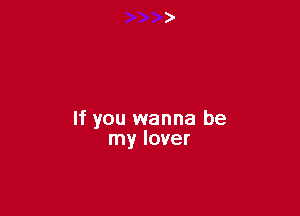 If you wanna be
my lover