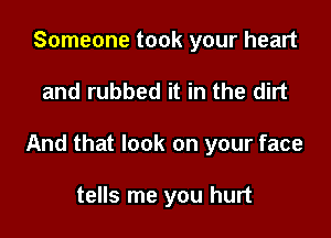 Someone took your heart

and rubbed it in the dirt

And that look on your face

tells me you hurt