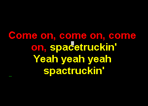 Come on, come on, come
on, spatgetruckin'

Yeah yeah yeah
spactruckin'