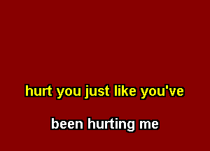 hurt you just like you've

been hurting me