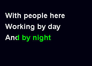 With people here
Working by day

And by night