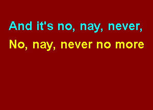 And it's no, nay, never,
No, nay, never no more