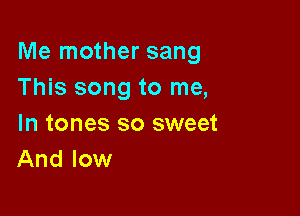 Me mother sang
This song to me,

In tones so sweet
And low