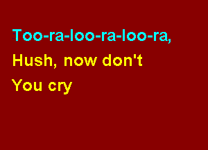 Too-ra-Ioo-ra-loo-ra,
Hush, now don't

You cry