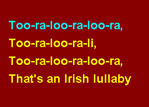 Too-ra-Ioo-ra-loo-ra,
Too-ra-Ioo-ra-li,

Too-ra-loo-ra-loo-ra,
That's an Irish lullaby