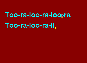 Too-ra-Ioo-ra-looz-ra,
Too-ra-Ioo-ra-li,